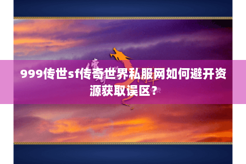 999传世sf传奇世界私服网如何避开资源获取误区？