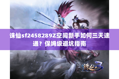 诛仙sf2458289Z空间新手如何三天速通？保姆级避坑指南