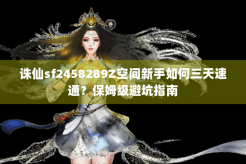 诛仙sf2458289Z空间新手如何三天速通？保姆级避坑指南