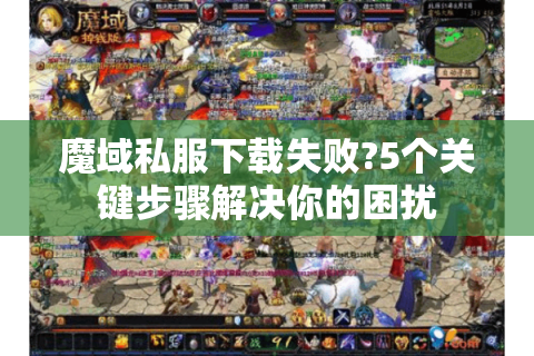 魔域私服下载失败?5个关键步骤解决你的困扰