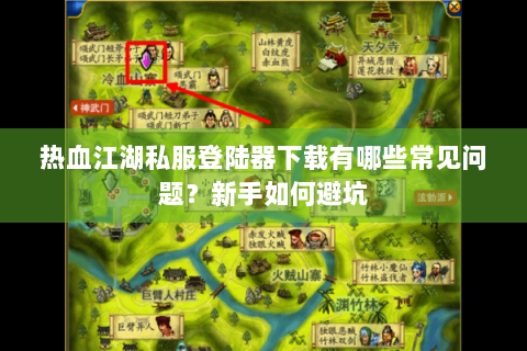 热血江湖私服登陆器下载有哪些常见问题？新手如何避坑