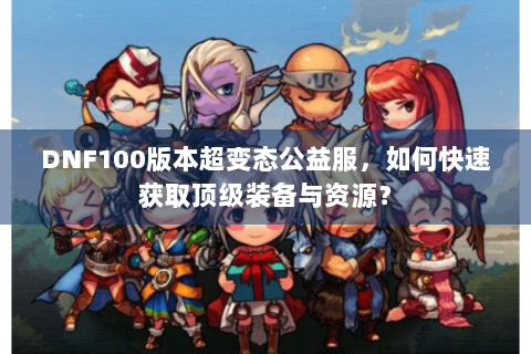 DNF100版本超变态公益服，如何快速获取顶级装备与资源？