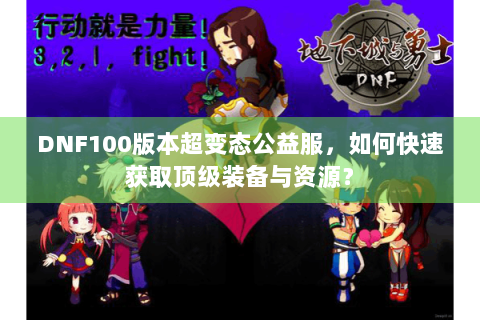 DNF100版本超变态公益服，如何快速获取顶级装备与资源？