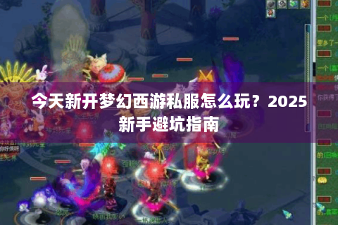 今天新开梦幻西游私服怎么玩？2025新手避坑指南