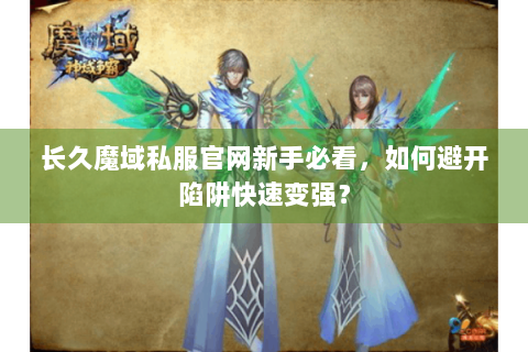 长久魔域私服官网新手必看，如何避开陷阱快速变强？