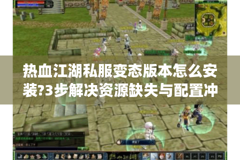 热血江湖私服变态版本怎么安装?3步解决资源缺失与配置冲突