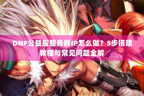 DNF公益服服务器IP怎么做？5步搭建教程与常见问题全解
