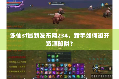 诛仙sf最新发布网234，新手如何避开资源陷阱？