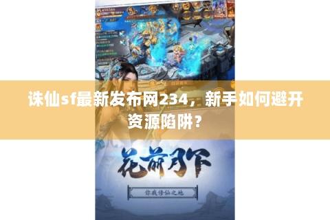 诛仙sf最新发布网234，新手如何避开资源陷阱？