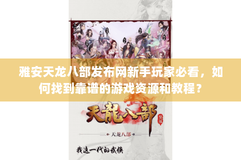 雅安天龙八部发布网新手玩家必看，如何找到靠谱的游戏资源和教程？