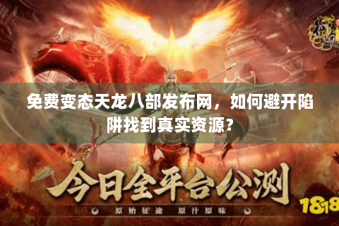免费变态天龙八部发布网，如何避开陷阱找到真实资源？