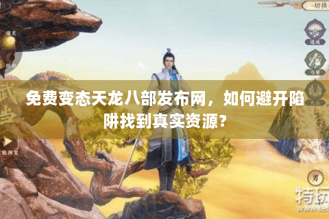 免费变态天龙八部发布网，如何避开陷阱找到真实资源？