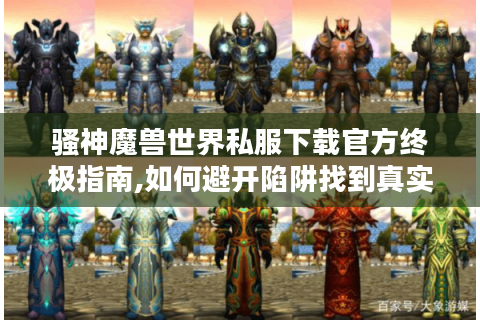 骚神魔兽世界私服下载官方终极指南,如何避开陷阱找到真实资源?