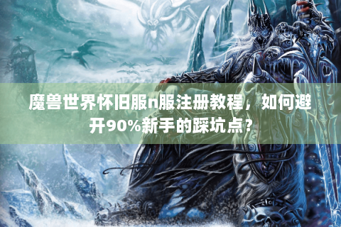 魔兽世界怀旧服n服注册教程，如何避开90%新手的踩坑点？
