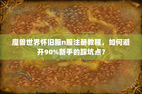 魔兽世界怀旧服n服注册教程，如何避开90%新手的踩坑点？