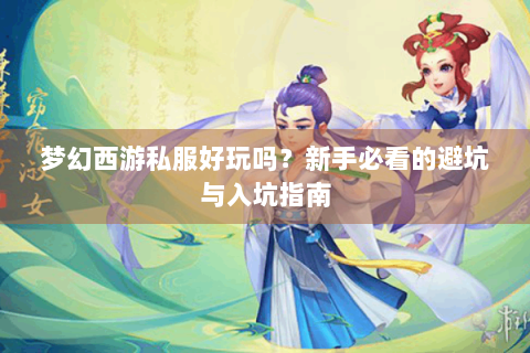 梦幻西游私服好玩吗？新手必看的避坑与入坑指南