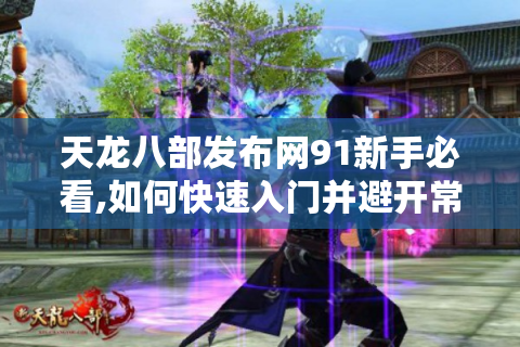 天龙八部发布网91新手必看,如何快速入门并避开常见陷阱?