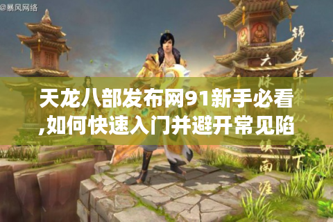 天龙八部发布网91新手必看,如何快速入门并避开常见陷阱?