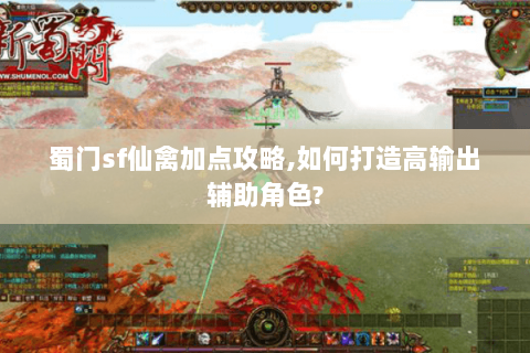 蜀门sf仙禽加点攻略,如何打造高输出辅助角色?