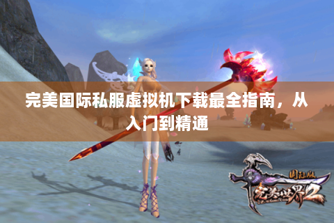 完美国际私服虚拟机下载最全指南，从入门到精通