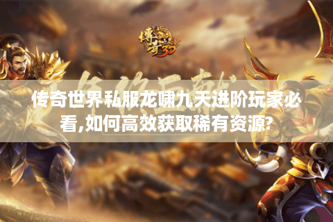 传奇世界私服龙啸九天进阶玩家必看,如何高效获取稀有资源?