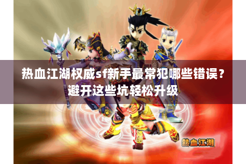 热血江湖权威sf新手最常犯哪些错误？避开这些坑轻松升级