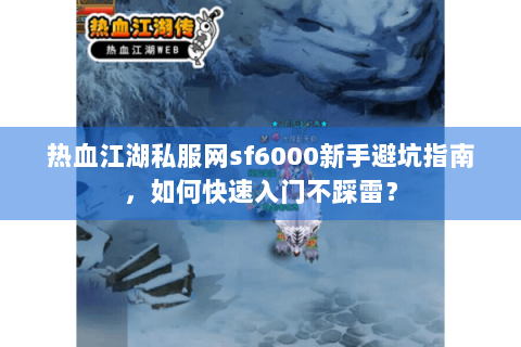 热血江湖私服网sf6000新手避坑指南，如何快速入门不踩雷？