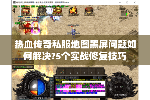 热血传奇私服地图黑屏问题如何解决?5个实战修复技巧