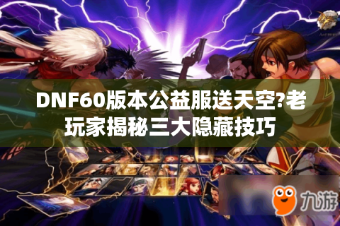 DNF60版本公益服送天空?老玩家揭秘三大隐藏技巧