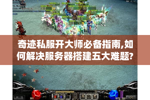 奇迹私服开大师必备指南,如何解决服务器搭建五大难题?