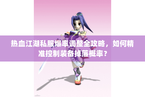 热血江湖私服爆率调整全攻略，如何精准控制装备掉落概率？
