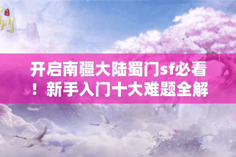 开启南疆大陆蜀门sf必看！新手入门十大难题全解