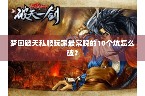 梦回破天私服玩家最常踩的10个坑怎么破？