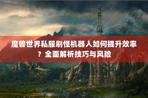 魔兽世界私服刷怪机器人如何提升效率？全面解析技巧与风险