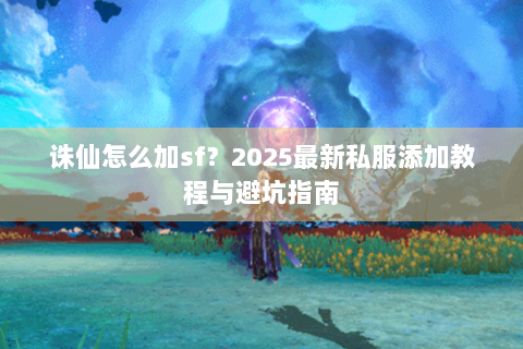 诛仙怎么加sf？2025最新私服添加教程与避坑指南