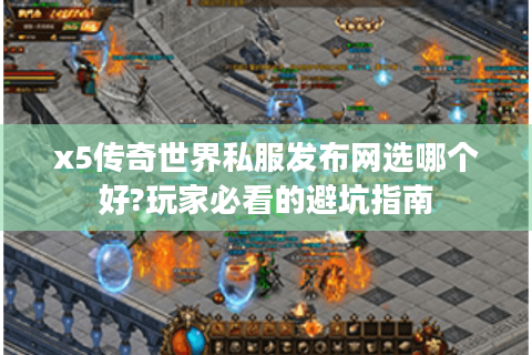 x5传奇世界私服发布网选哪个好?玩家必看的避坑指南