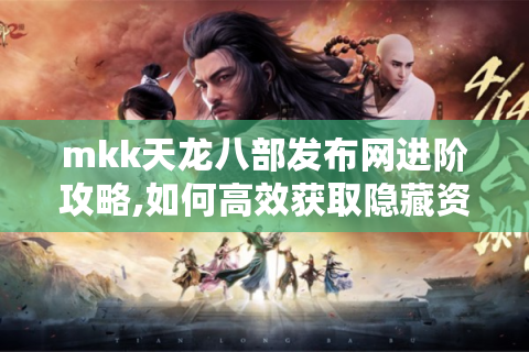 mkk天龙八部发布网进阶攻略,如何高效获取隐藏资源与福利