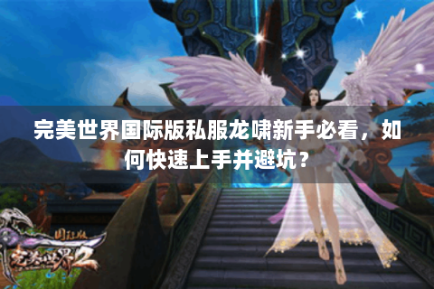 完美世界国际版私服龙啸新手必看，如何快速上手并避坑？