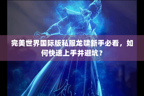 完美世界国际版私服龙啸新手必看，如何快速上手并避坑？