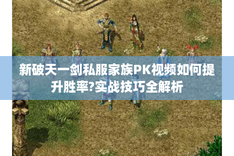 新破天一剑私服家族PK视频如何提升胜率?实战技巧全解析