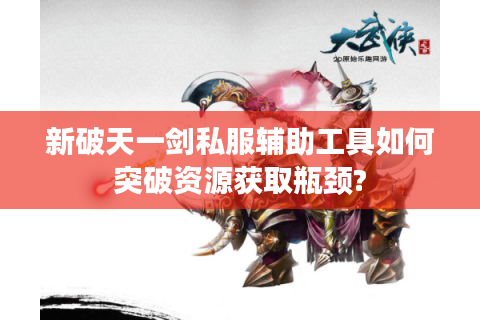 新破天一剑私服辅助工具如何突破资源获取瓶颈?