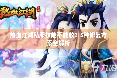热血江湖私服技能不能放？5种修复方案全解析