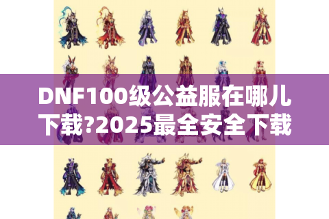DNF100级公益服在哪儿下载?2025最全安全下载攻略