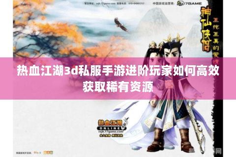 热血江湖3d私服手游进阶玩家如何高效获取稀有资源