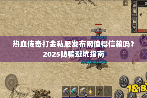 热血传奇打金私服发布网值得信赖吗？2025防骗避坑指南