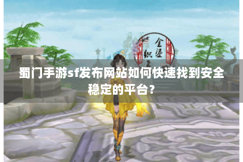 蜀门手游sf发布网站如何快速找到安全稳定的平台？