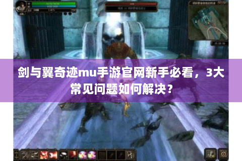 剑与翼奇迹mu手游官网新手必看，3大常见问题如何解决？