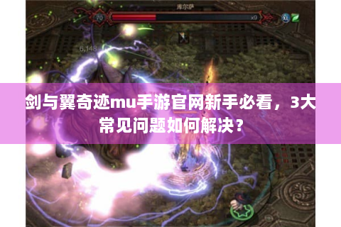 剑与翼奇迹mu手游官网新手必看，3大常见问题如何解决？