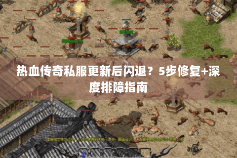 热血传奇私服更新后闪退？5步修复+深度排障指南