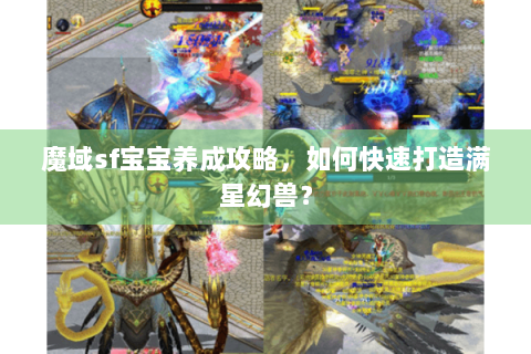魔域sf宝宝养成攻略，如何快速打造满星幻兽？